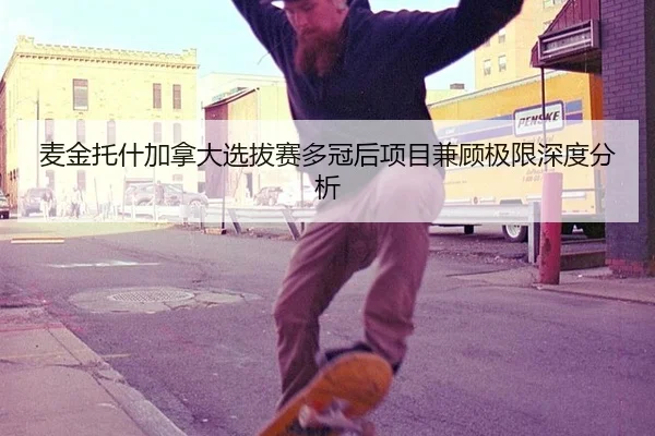 麦金托什加拿大选拔赛多冠后项目兼顾极限深度分析